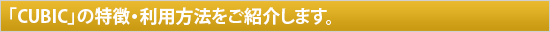 �uCUBIC�v�̓����E���p���@�����Љ�܂��B