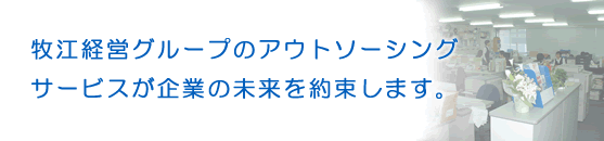 牧江経営グループのアウトソーシングサービスが企業の未来を約束します。