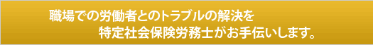 職場での労働者とのトラブルの解決を特定社会保険労務士がお手伝いします。